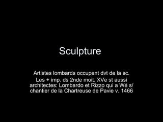 Sculpture  Artistes lombards occupent dvt de la sc. Les + imp. ds 2nde moit. XVe st aussi architectes: Lombardo et Rizzo qui a Wé s/ chantier de la Chartreuse de Pavie v. 1466 