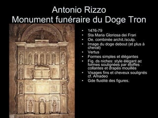Antonio Rizzo Monument funéraire du Doge Tron 1476-79  Sta Maria Gloriosa dei Frari Oe. combinée archit./sculp. Image du doge debout (et plus à cheval) Vertus Formes simples et élégantes Fig. ds niches: style élégant ac formes soulignées par étoffes collantes et drapés mouillés Visages fins et cheveux soulignés cf. Amadeo Gde fluidité des figures. 