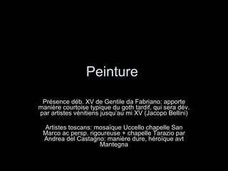 Peinture  Présence déb. XV de Gentile da Fabriano: apporte manière courtoise typique du goth tardif, qui sera dév. par artistes vénitiens jusqu’au mi XV (Jacopo Bellini) Artistes toscans: mosaïque Uccello chapelle San Marco ac persp. rigoureuse + chapelle Tarazio par Andrea del Castagno: manière dure, héroïque avt Mantegna 