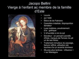 Jacopo Bellini Vierge à l’enfant ac membre de la famille d’Este Louvre  avt 1440 Élève de da Fabriano Caractère irréaliste: disproportion donateur Luxe matières, poudroiement d’or : gothique V d’humilité à mm le sol Donateur : on pensait Leonello d’Este, marquis de Ferrare ms pê un de ses frères Traitement minutieux du paysage, facture raffiné, utilisation pte touches d’or pr accents lumineux Œuvres plus tardives : influence ++ sur Mantegna 