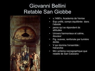 Giovanni Bellini Retable San Giobbe v.1480’s, Academia de Venise Esp unifié, compo équilibrée  dans l’abside perso qui se répondent ds attitudes Univers harmonieux et calme, douceur Fig. suaves, renforcée par lumière dorée. V qui domine l’ensemble : hiérarchie Mm schéma iconographique que retable de San Cassiano 