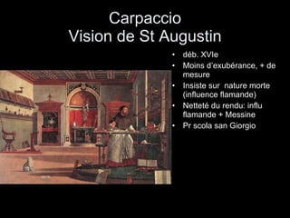 Carpaccio Vision de St Augustin déb. XVIe Moins d’exubérance, + de mesure Insiste sur  nature morte (influence flamande) Netteté du rendu: influ flamande + Messine Pr scola san Giorgio 
