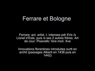 Ferrare et Bologne Ferrare: act. artist. t. intenses pdt XVe /s Lionel d’Este, puis /s ses 2 autres frères. Art de cour: Pisanello 1ère moit. Xve Innovations florentines introduites surtt en archit (passages Alberti en 1438 puis en 1442) 