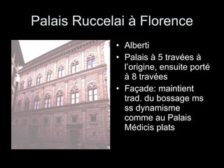 Palais Ruccelai à Florence Alberti  Palais à 5 travées à l’origine, ensuite porté à 8 travées Façade: maintient trad. du bossage ms ss dynamisme  comme au Palais Médicis plats 