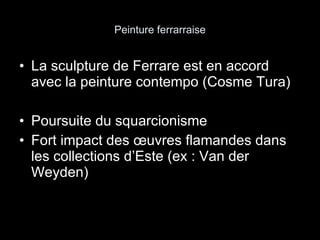 Peinture ferrarraise La sculpture de Ferrare est en accord avec la peinture contempo (Cosme Tura) Poursuite du squarcionisme Fort impact des œuvres flamandes dans les collections d’Este (ex : Van der Weyden) 