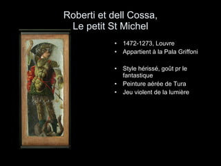 Roberti et dell Cossa, Le petit St Michel 1472-1273, Louvre Appartient à la Pala Griffoni Style hérissé, goût pr le fantastique Peinture aérée de Tura Jeu violent de la lumière 