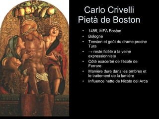 Carlo Crivelli   Pietà de Boston 1485, MFA Boston Bologne Tension et goût du drame proche Tura ->  reste fidèle à la veine expressionniste Côté exacerbé de l’école de Ferrare Manière dure dans les ombres et le traitement de la lumière Influence nette de Nicolo del Arca 