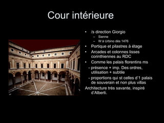 Cour intérieure  /s direction Giorgio Sienne W à Urbino dès 1476 Portique et pilastres à étage Arcades et colonnes lisses corinthiennes au RDC Comme les palais florentins ms  - présence + imp. Des ordres, utilisation + subtile - proportions qui st celles d’1 palais de souverain et non plus villas Architecture très savante, inspiré d’Alberti. 