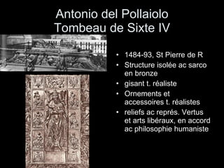Antonio del Pollaiolo Tombeau de Sixte IV 1484-93, St Pierre de R Structure isolée ac sarco en bronze gisant t. réaliste Ornements et accessoires t. réalistes reliefs ac représ. Vertus et arts libéraux, en accord ac philosophie humaniste 