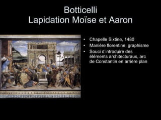 Botticelli Lapidation Moïse et Aaron Chapelle Sixtine, 1480 Manière florentine; graphisme Souci d’introduire des éléments architecturaux, arc de Constantin en arrière plan 