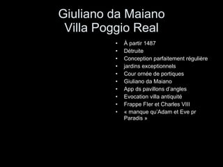 Giuliano da Maiano Villa Poggio Real À partir 1487 Détruite  Conception parfaitement régulière  jardins exceptionnels Cour ornée de portiques Giuliano da Maiano App ds pavillons d’angles Evocation villa antiquité Frappe FIer et Charles VIII  « manque qu’Adam et Eve pr Paradis » 
