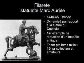 Filarete  statuette Marc Aurèle 1440-45, Dresde Dynamisé par rapport à la statue du Capitole 1er exemple de réduction d’un modèle antique Essor pts bzes milieu 15 e  pr collection et amateurs 