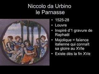 Niccolo da Urbino  le Parnasse 1525-28 Louvre  Inspiré d’1 gravure de Raphaël Majolique = faïence italienne qui connaît sa gloire au XVIe Existe dès la fin XVe 