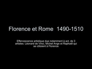 Florence et Rome  1490-1510 Effervescence artistique due notamment à act. de 3 artistes: Léonard de Vinci, Michel Ange et Raphaël qui se côtoient à Florence 