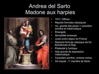 Andrea del Sarto  Madone aux harpies 1517, Offices Reprise formules classiques  ms  gravité des perso + caractère sombre et mélancolique Étrangeté Sensibilité anxieuse Juste avant séjour en France Reprend formule classique de fra Bartolomeo et Rap. Piédestal à l’antique Gde gravité ds expression mélancolique Caractère sombre, ombres noires Art inquiet : 1 e  manière de Sarto 