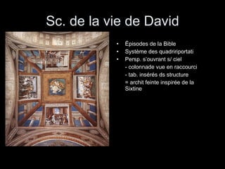Sc. de la vie de David Épisodes de la Bible  Système des quadririportati Persp. s’ouvrant s/ ciel  - colonnade vue en raccourci  - tab. insérés ds structure  = archit feinte inspirée de la Sixtine 