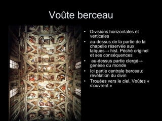 Voûte berceau Divisions horizontales et verticales au-dessus de la partie de la chapelle réservée aux laïques -> hist. Péché originel et ses conséquences au-dessus partie clergé-> genèse du monde  Ici partie centrale berceau: révélation du divin Trouées vers le ciel. Voûtes « s’ouvrent » 