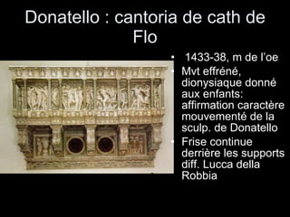 Donatello : cantoria de cath de Flo 1433-38, m de l’oe Mvt effréné, dionysiaque donné aux enfants: affirmation caractère mouvementé de la sculp. de Donatello Frise continue derrière les supports diff. Lucca della Robbia 