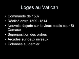 Loges au Vatican Commande de 1507 Réalisé entre 1509 -1514 Nouvelle façade sur le vieux palais cour St Damase Superposition des ordres Arcades sur deux niveaux  Colonnes au dernier  