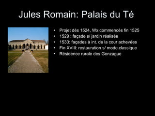 Jules Romain: Palais du Té  Projet dès 1524, Wx commencés fin 1525 1529 : façade s/ jardin réalisée 1533: façades à int. de la cour achevées Fin XVIII: restauration s/ mode classique Résidence rurale des Gonzague 