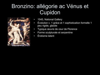 Bronzino: allégorie ac Vénus et Cupidon 1545, National Gallery Évolution v. 1 grâce et 1 sophistication formelle 1 peu rigide, glacée Typique œuvre de cour de Florence Forme sculpturale et serpentine Érotisme latent 