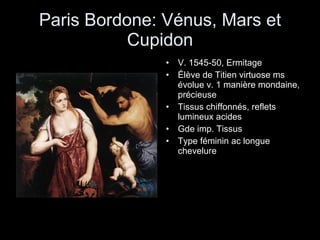 Paris Bordone: Vénus, Mars et Cupidon V. 1545-50, Ermitage Élève de Titien virtuose ms évolue v. 1 manière mondaine, précieuse Tissus chiffonnés, reflets lumineux acides Gde imp. Tissus Type féminin ac longue chevelure 