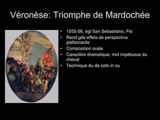 Véronèse: Triomphe de Mardochée 1555-56, égl San Sebastiano, Flo Rend gds effets de perspective plafonnante Composition ovale Caractère dramatique, mvt impétueux du cheval Technique du da soto in su  