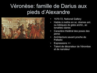 Véronèse: famille de Darius aux pieds d’Alexandre 1570-72, National Gallery Habile à mettre en sc. drames ant. ou bibliques ds gdes archit., ac tonalités claires Caractère théâtral des poses des perso Architecture savant proche de Palladio Expressions ++ Talent de décorateur de Véronèse et de narrateur 