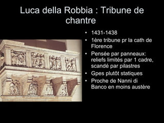Luca della Robbia : Tribune de chantre  1431-1438 1ère tribune pr la cath de Florence Pensée par panneaux: reliefs limités par 1 cadre, scandé par pilastres Gpes plutôt statiques Proche de Nanni di Banco en moins austère 