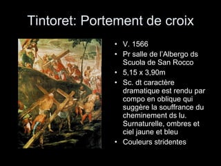 Tintoret: Portement de croix V. 1566 Pr salle de l’Albergo ds Scuola de San Rocco 5,15 x 3,90m Sc. dt caractère dramatique est rendu par compo en oblique qui suggère la souffrance du cheminement ds lu. Surnaturelle, ombres et ciel jaune et bleu Couleurs stridentes 