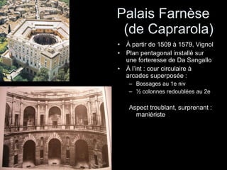 Palais Farnèse  (de Caprarola) À partir de 1509 à 1579, Vignol Plan pentagonal installé sur une forteresse de Da Sangallo À l’int : cour circulaire à arcades superposée :  Bossages au 1e niv ½ colonnes redoublées au 2e Aspect troublant, surprenant : maniériste 