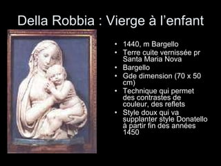 Della Robbia : Vierge à l’enfant 1440, m Bargello Terre cuite vernissée pr Santa Maria Nova Bargello  Gde dimension (70 x 50 cm) Technique qui permet des contrastes de couleur, des reflets Style doux qui va supplanter style Donatello à partir fin des années 1450 