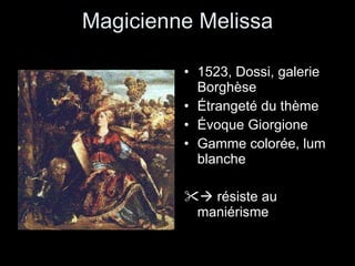 Magicienne Melissa 1523, Dossi, galerie Borghèse Étrangeté du thème Évoque Giorgione Gamme colorée, lum blanche    résiste au maniérisme 