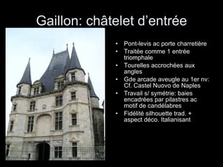 Gaillon: châtelet d’entrée Pont-levis ac porte charretière  Traitée comme 1 entrée triomphale Tourelles accrochées aux angles Gde arcade aveugle au 1er nv: Cf. Castel Nuovo de Naples Travail s/ symétrie: baies encadrées par pilastres ac motif de candélabres Fidélité silhouette trad. + aspect déco. Italianisant  