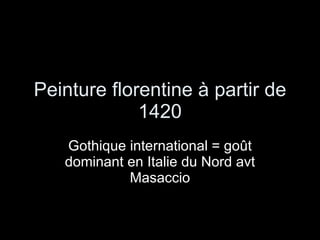 Peinture florentine à partir de 1420 Gothique international = goût dominant en Italie du Nord avt Masaccio 