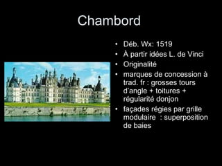 Chambord  Déb. Wx: 1519 À partir idées L. de Vinci Originalité marques de concession à trad. fr : grosses tours d’angle + toitures + régularité donjon façades régies par grille modulaire  : superposition de baies 