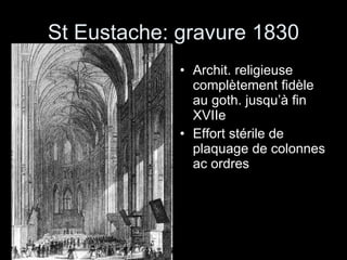 St Eustache: gravure 1830 Archit. religieuse complètement fidèle au goth. jusqu’à fin XVIIe Effort stérile de plaquage de colonnes ac ordres 