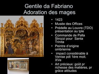 Gentile da Fabriano  Adoration des mages 1423  Musée des Offices  Prédelle au Louvre (TDO) présentation au tple Commande de Palla Strozzi pour  Santa Trinita Peintre d’origine ombrienne impact considérable à Venise pdt 1ère moit. XVe Art précieux: goût pr richesse des matières, pr grâce attitudes 