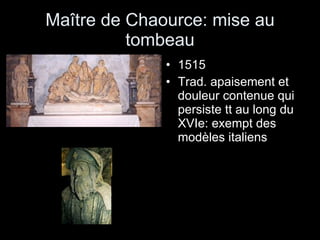 Maître de Chaource: mise au tombeau 1515 Trad. apaisement et douleur contenue qui persiste tt au long du XVIe: exempt des modèles italiens 