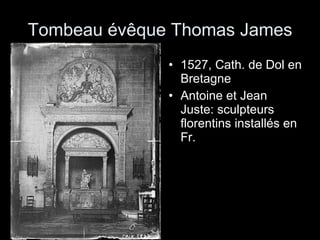 Tombeau évêque Thomas James 1527, Cath. de Dol en Bretagne Antoine et Jean Juste: sculpteurs florentins installés en Fr. 