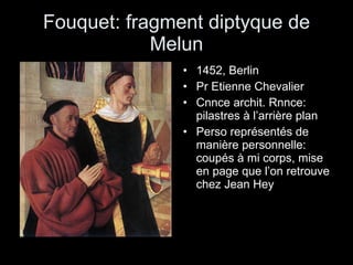 Fouquet: fragment diptyque de Melun 1452, Berlin Pr Etienne Chevalier Cnnce archit. Rnnce: pilastres à l’arrière plan Perso représentés de manière personnelle: coupés à mi corps, mise en page que l’on retrouve chez Jean Hey 