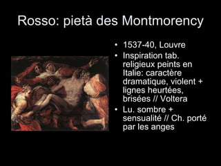 Rosso: pietà des Montmorency 1537-40, Louvre Inspiration tab. religieux peints en Italie: caractère dramatique, violent + lignes heurtées, brisées // Voltera Lu. sombre + sensualité // Ch. porté par les anges 