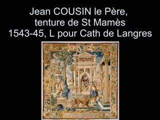 Jean COUSIN le Père,  tenture de St Mamès 1543-45, L pour Cath de Langres 