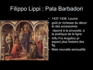 Filippo Lippi : Pala Barbadori 1437-1438  Louvre goût pr richesse du décor et des accessoires  répond à la sinuosité, à la poétique de la ligne  Influ Fra Angelico pr aspect plus linéaire des fig. Mais nouvelle sensualité 