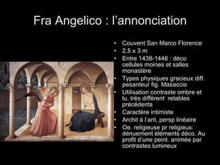 Fra Angelico : l’annonciation Couvent San Marco Florence 2,5 x 3 m Entre 1438-1446 : déco cellules moines et salles monastère Types physiques gracieux diff. pesanteur fig. Masaccio  Utilisation contraste ombre et lu. très différent  retables précédents Caractère intimiste Archit à l’ant, persp linéaire Oe. religieuse pr religieux:  dénuement éléments déco. Au profit d’une peint. animée par contrastes lumineux  