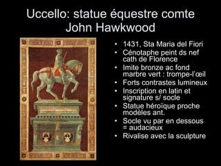 Uccello: statue équestre comte John Hawkwood 1431, Sta Maria del Fiori Cénotaphe peint ds nef cath de Florence Imite bronze ac fond marbre vert : trompe-l’œil Forts contrastes lumineux Inscription en latin et signature s/ socle Statue héroïque proche modèles ant. Socle vu par en dessous = audacieux Rivalise avec la sculpture 
