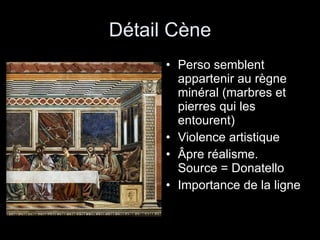 Détail Cène Perso semblent appartenir au règne minéral (marbres et pierres qui les entourent) Violence artistique Âpre réalisme. Source = Donatello Importance de la ligne 
