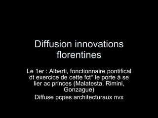 Diffusion innovations florentines Le 1er : Alberti, fonctionnaire pontifical dt exercice de cette fct° le porte à se lier ac princes (Malatesta, Rimini, Gonzague) Diffuse pcpes architecturaux nvx 