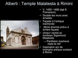 Alberti : Temple Malatesta à Rimini V. 1450- 1468 (égl S. Fransesco) Double les murs avec arcades Façade à l’antique inachevée dôme énorme prévu à arrière façade choeur centré ac tombeau Sigismond Malatesta  ->  Panthéon inachevé  reste la nef Inspiration arc de triomphe antique existant à Rimini 