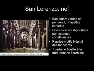 San Lorenzo: nef Bas-côtés: voûtes en pendentif, chapelles latérales Gdes arcades supportées par colonnes corinthiennes Reprise motifs Hôpital des Innocents 1 certaine fidélité à la trad. romane florentine 